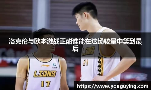 洛克伦与欧本激战正酣谁能在这场较量中笑到最后