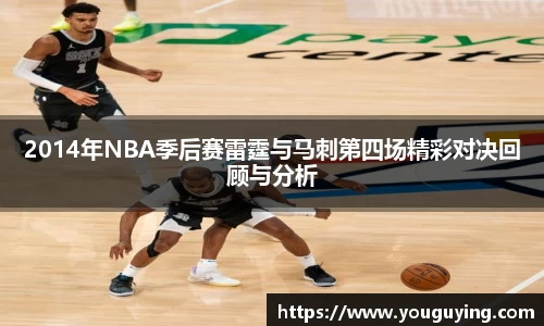 2014年NBA季后赛雷霆与马刺第四场精彩对决回顾与分析